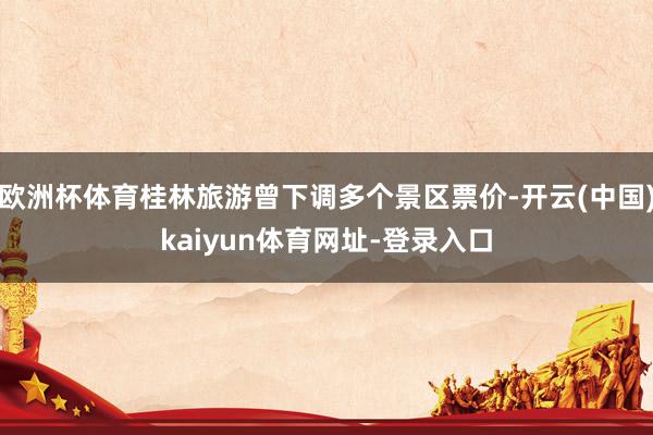 欧洲杯体育桂林旅游曾下调多个景区票价-开云(中国)kaiyun体育网址-登录入口