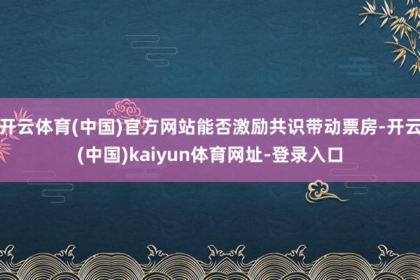 开云体育(中国)官方网站能否激励共识带动票房-开云(中国)kaiyun体育网址-登录入口