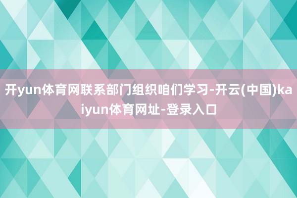 开yun体育网联系部门组织咱们学习-开云(中国)kaiyun体育网址-登录入口