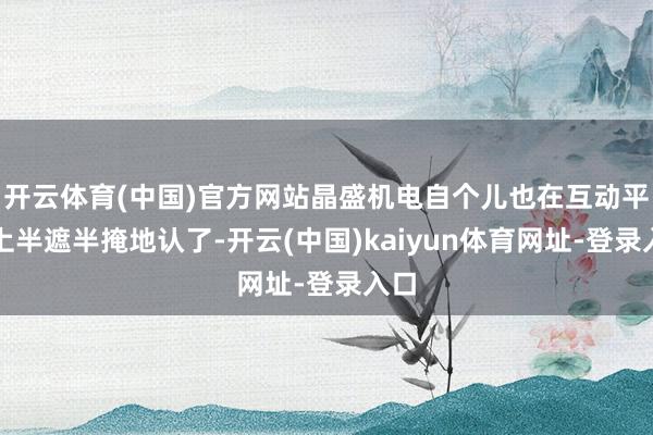 开云体育(中国)官方网站晶盛机电自个儿也在互动平台上半遮半掩地认了-开云(中国)kaiyun体育网址-登录入口