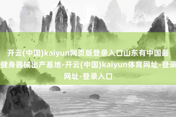 开云(中国)kaiyun网页版登录入口山东有中国最大的健身器械出产基地-开云(中国)kaiyun体育网址-登录入口