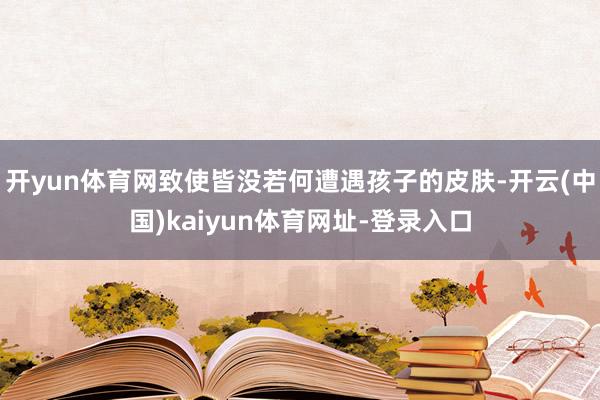 开yun体育网致使皆没若何遭遇孩子的皮肤-开云(中国)kaiyun体育网址-登录入口