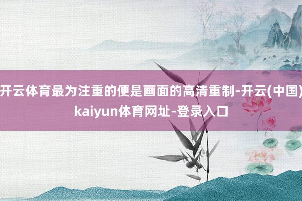 开云体育最为注重的便是画面的高清重制-开云(中国)kaiyun体育网址-登录入口