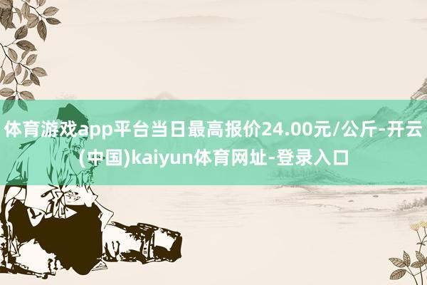 体育游戏app平台当日最高报价24.00元/公斤-开云(中国)kaiyun体育网址-登录入口