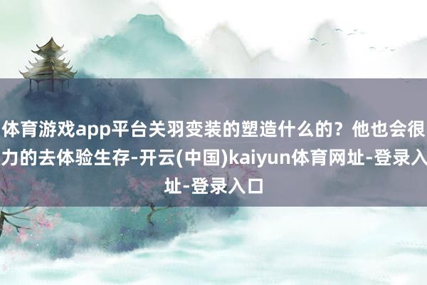 体育游戏app平台关羽变装的塑造什么的?他也会很戮力的去体验生存-开云(中国)kaiyun体育网址-登录入口