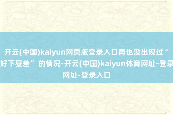开云(中国)kaiyun网页版登录入口再也没出现过“上昼好下昼差” 的情况-开云(中国)kaiyun体育网址-登录入口