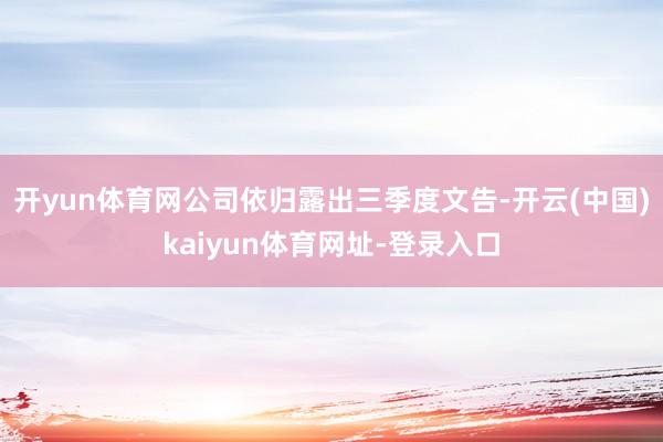 开yun体育网公司依归露出三季度文告-开云(中国)kaiyun体育网址-登录入口