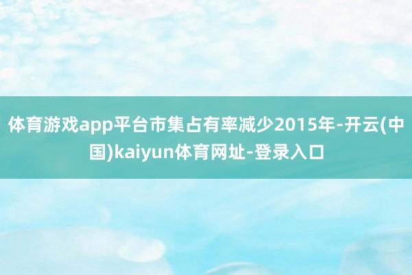 体育游戏app平台市集占有率减少2015年-开云(中国)kaiyun体育网址-登录入口