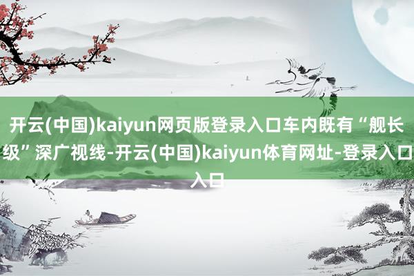 开云(中国)kaiyun网页版登录入口车内既有“舰长级”深广视线-开云(中国)kaiyun体育网址-登录入口