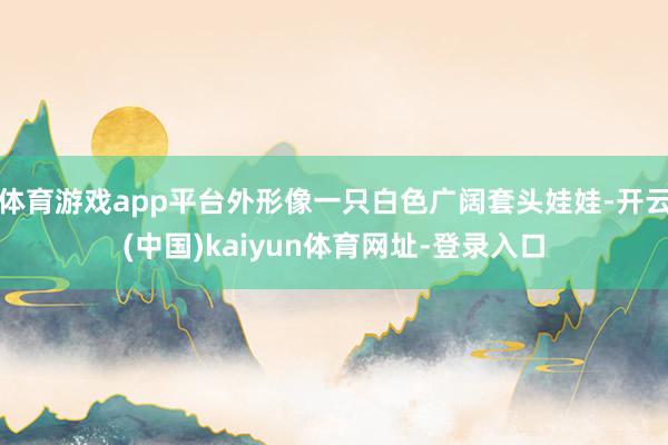 体育游戏app平台外形像一只白色广阔套头娃娃-开云(中国)kaiyun体育网址-登录入口