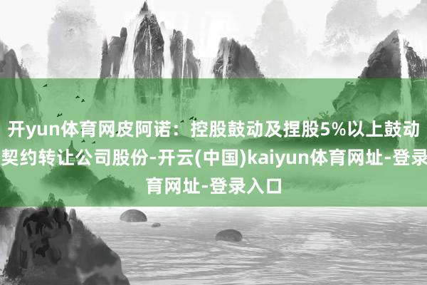开yun体育网皮阿诺：控股鼓动及捏股5%以上鼓动隔断契约转让公司股份-开云(中国)kaiyun体育网址-登录入口