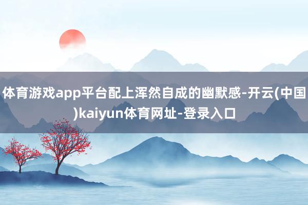 体育游戏app平台配上浑然自成的幽默感-开云(中国)kaiyun体育网址-登录入口