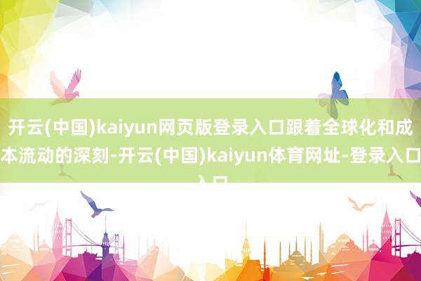 开云(中国)kaiyun网页版登录入口跟着全球化和成本流动的深刻-开云(中国)kaiyun体育网址-登录入口