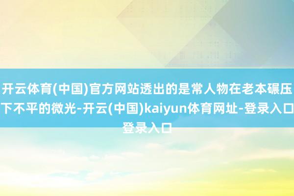 开云体育(中国)官方网站透出的是常人物在老本碾压下不平的微光-开云(中国)kaiyun体育网址-登录入口