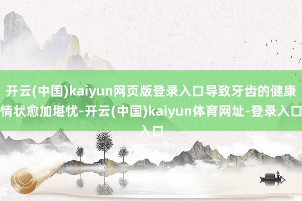 开云(中国)kaiyun网页版登录入口导致牙齿的健康情状愈加堪忧-开云(中国)kaiyun体育网址-登录入口