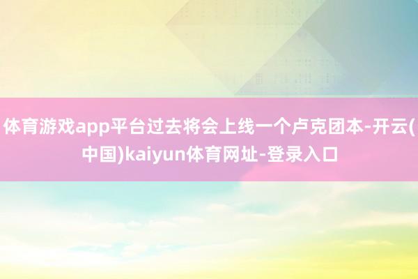 体育游戏app平台过去将会上线一个卢克团本-开云(中国)kaiyun体育网址-登录入口