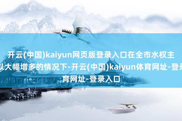 开云(中国)kaiyun网页版登录入口在全市水权主义难以大幅增多的情况下-开云(中国)kaiyun体育网址-登录入口