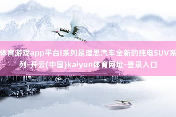 体育游戏app平台i系列是理思汽车全新的纯电SUV系列-开云(中国)kaiyun体育网址-登录入口