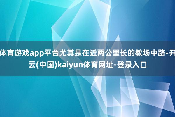 体育游戏app平台尤其是在近两公里长的教场中路-开云(中国)kaiyun体育网址-登录入口