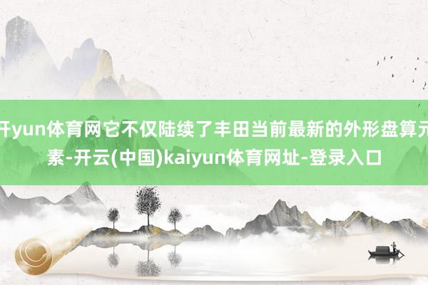 开yun体育网它不仅陆续了丰田当前最新的外形盘算元素-开云(中国)kaiyun体育网址-登录入口