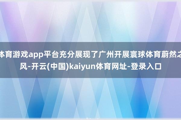体育游戏app平台充分展现了广州开展寰球体育蔚然之风-开云(中国)kaiyun体育网址-登录入口