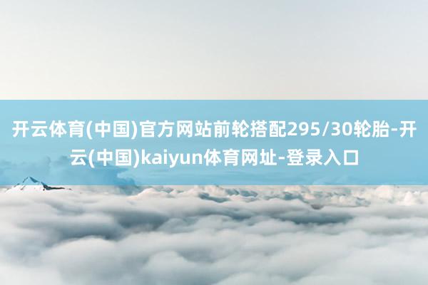 开云体育(中国)官方网站前轮搭配295/30轮胎-开云(中国)kaiyun体育网址-登录入口