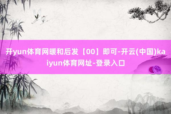 开yun体育网暖和后发【00】即可-开云(中国)kaiyun体育网址-登录入口