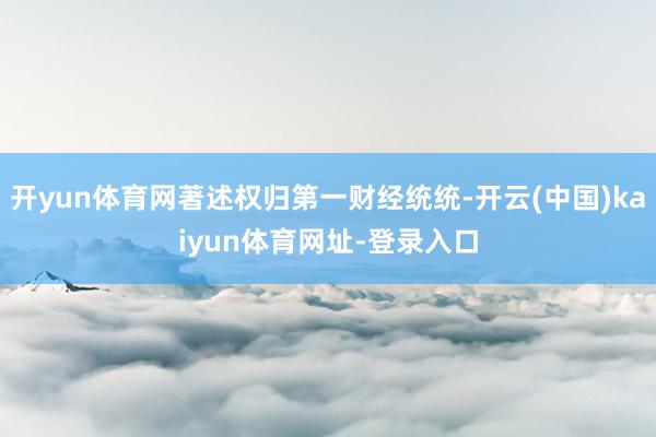开yun体育网著述权归第一财经统统-开云(中国)kaiyun体育网址-登录入口