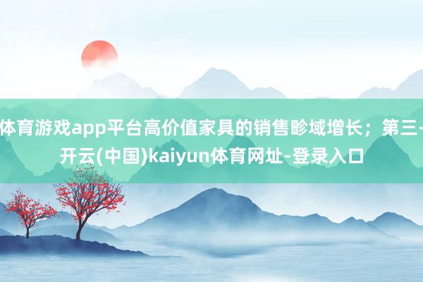 体育游戏app平台高价值家具的销售畛域增长；第三-开云(中国)kaiyun体育网址-登录入口
