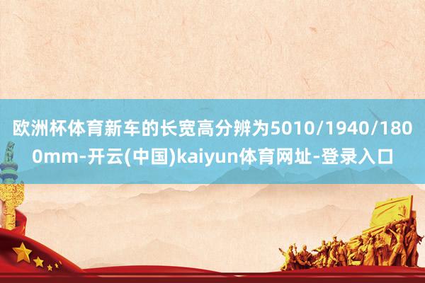 欧洲杯体育新车的长宽高分辨为5010/1940/1800mm-开云(中国)kaiyun体育网址-登录入口