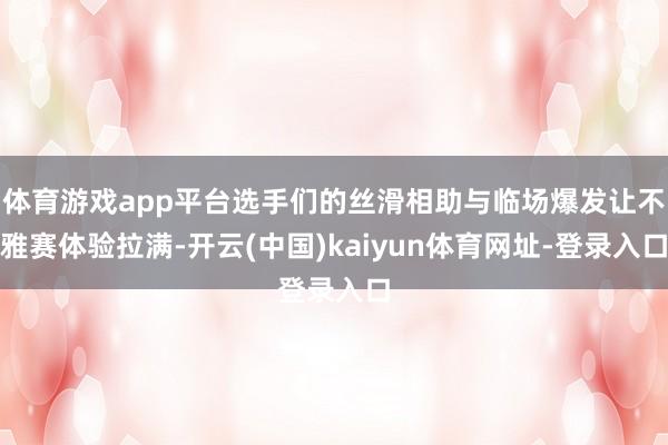 体育游戏app平台选手们的丝滑相助与临场爆发让不雅赛体验拉满-开云(中国)kaiyun体育网址-登录入口