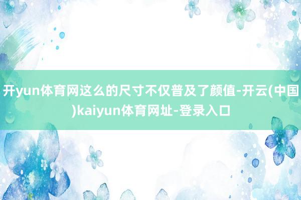 开yun体育网这么的尺寸不仅普及了颜值-开云(中国)kaiyun体育网址-登录入口