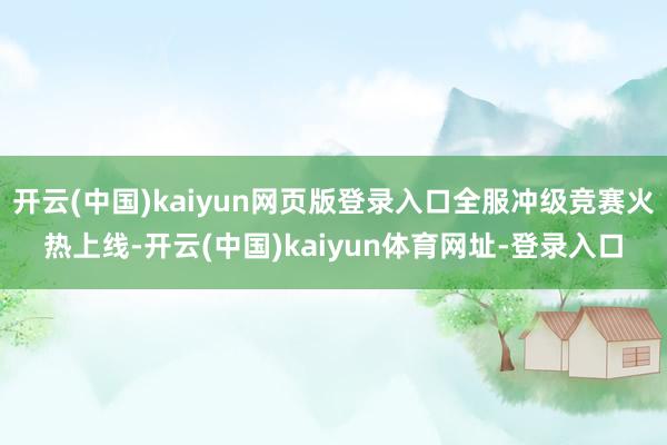 开云(中国)kaiyun网页版登录入口全服冲级竞赛火热上线-开云(中国)kaiyun体育网址-登录入口