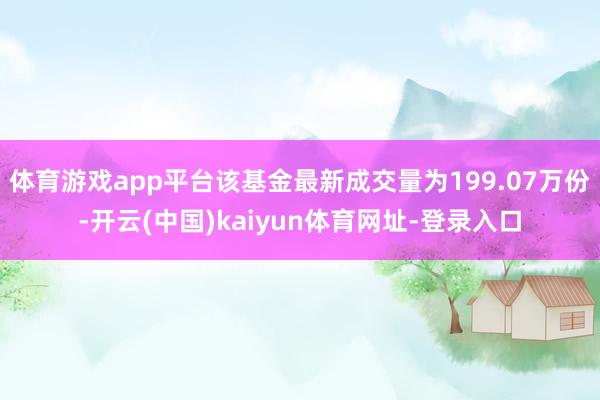 体育游戏app平台该基金最新成交量为199.07万份-开云(中国)kaiyun体育网址-登录入口