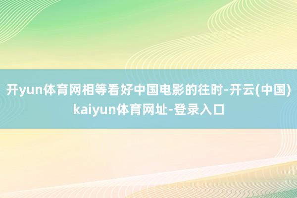 开yun体育网相等看好中国电影的往时-开云(中国)kaiyun体育网址-登录入口