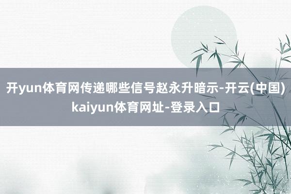 开yun体育网传递哪些信号赵永升暗示-开云(中国)kaiyun体育网址-登录入口