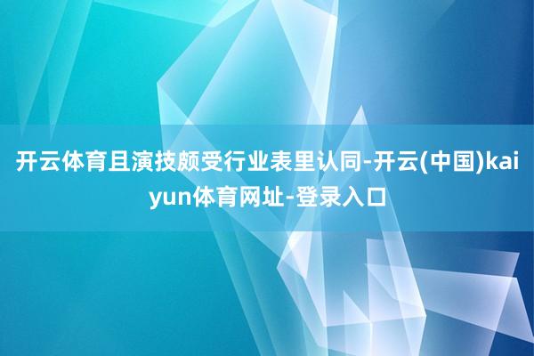 开云体育且演技颇受行业表里认同-开云(中国)kaiyun体育网址-登录入口