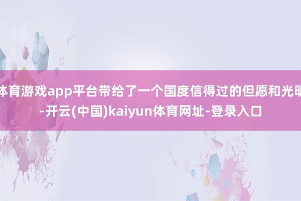 体育游戏app平台带给了一个国度信得过的但愿和光明-开云(中国)kaiyun体育网址-登录入口
