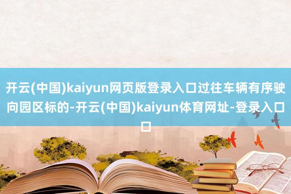 开云(中国)kaiyun网页版登录入口过往车辆有序驶向园区标的-开云(中国)kaiyun体育网址-登录入口
