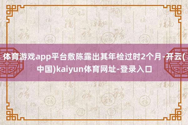 体育游戏app平台敷陈露出其年检过时2个月-开云(中国)kaiyun体育网址-登录入口