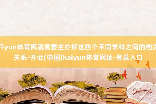 开yun体育网就需要主办好这四个不同学科之间的档次关系-开云(中国)kaiyun体育网址-登录入口
