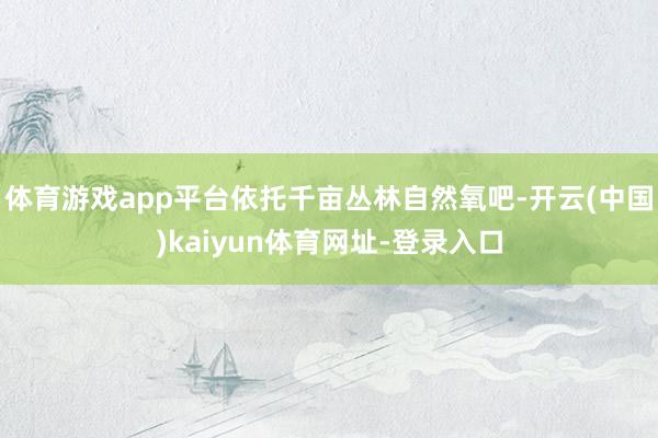 体育游戏app平台依托千亩丛林自然氧吧-开云(中国)kaiyun体育网址-登录入口