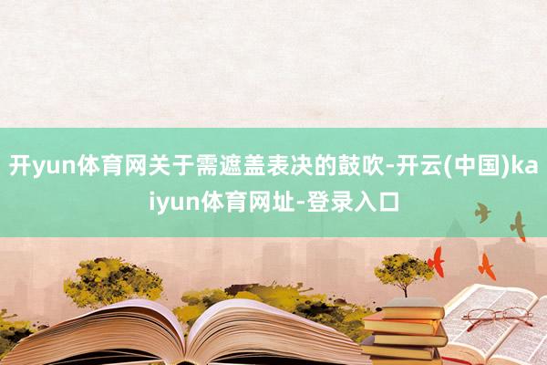 开yun体育网关于需遮盖表决的鼓吹-开云(中国)kaiyun体育网址-登录入口