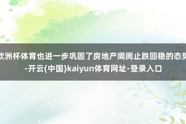 欧洲杯体育也进一步巩固了房地产阛阓止跌回稳的态势-开云(中国)kaiyun体育网址-登录入口