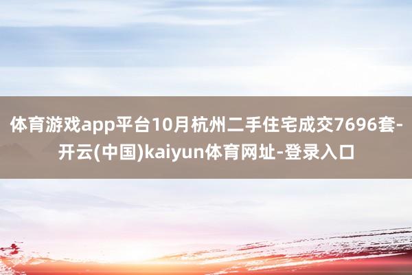 体育游戏app平台10月杭州二手住宅成交7696套-开云(中国)kaiyun体育网址-登录入口