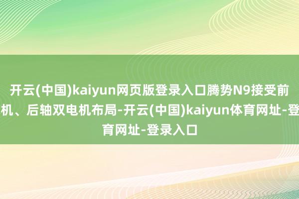 开云(中国)kaiyun网页版登录入口腾势N9接受前轴单电机、后轴双电机布局-开云(中国)kaiyun体育网址-登录入口