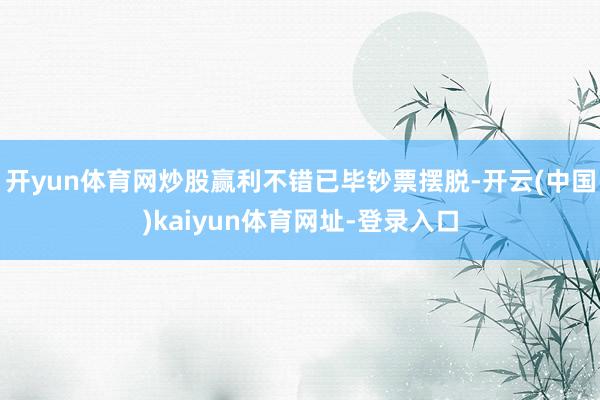 开yun体育网炒股赢利不错已毕钞票摆脱-开云(中国)kaiyun体育网址-登录入口