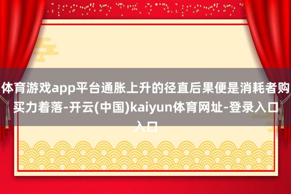 体育游戏app平台通胀上升的径直后果便是消耗者购买力着落-开云(中国)kaiyun体育网址-登录入口