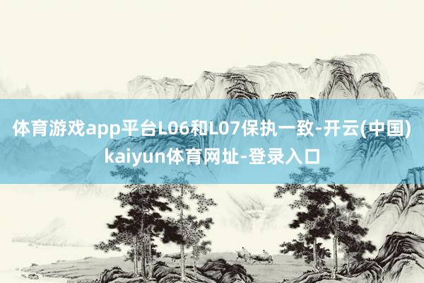 体育游戏app平台L06和L07保执一致-开云(中国)kaiyun体育网址-登录入口