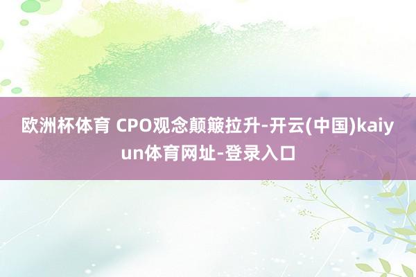 欧洲杯体育 CPO观念颠簸拉升-开云(中国)kaiyun体育网址-登录入口